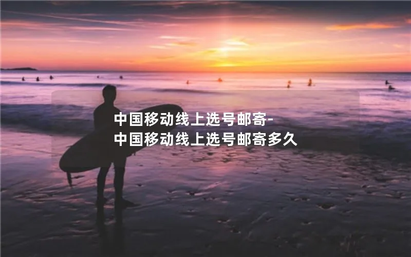 中国移动线上选号邮寄-中国移动线上选号邮寄多久