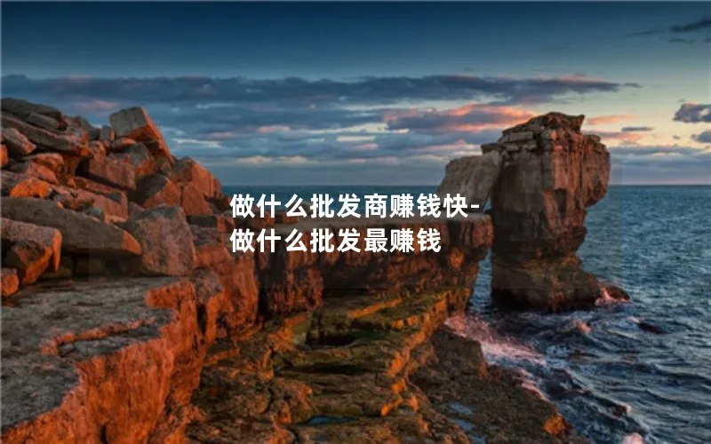 做什么批发商赚钱快-做什么批发最赚钱
