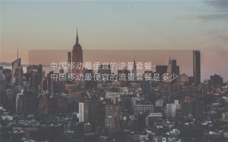 中国移动最便宜的流量套餐-中国移动最便宜的流量套餐是多少