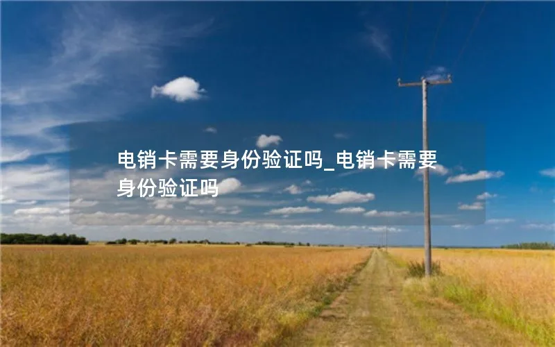 电销卡需要身份验证吗_电销卡需要身份验证吗
