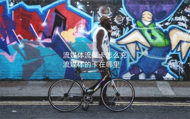 流媒体流量卡怎么充 流媒体的卡在哪里
