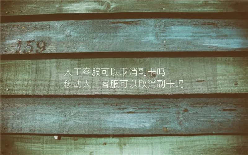 人工客服可以取消副卡吗-移动人工客服可以取消副卡吗