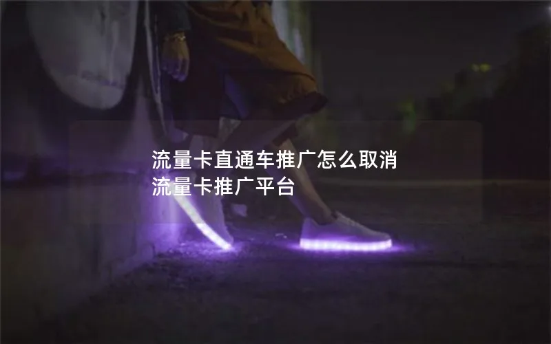 流量卡直通车推广怎么取消 流量卡推广平台