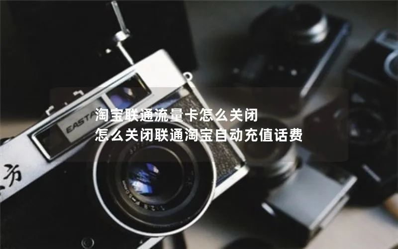 淘宝联通流量卡怎么关闭 怎么关闭联通淘宝自动充值话费