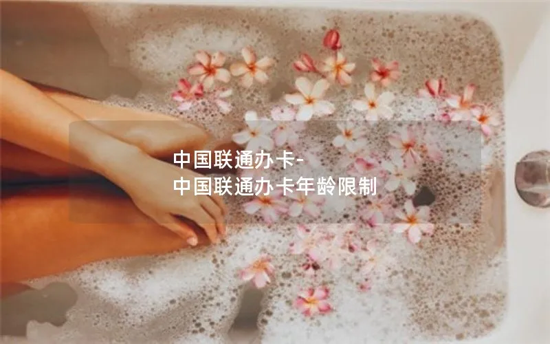 中国联通办卡-中国联通办卡年龄限制