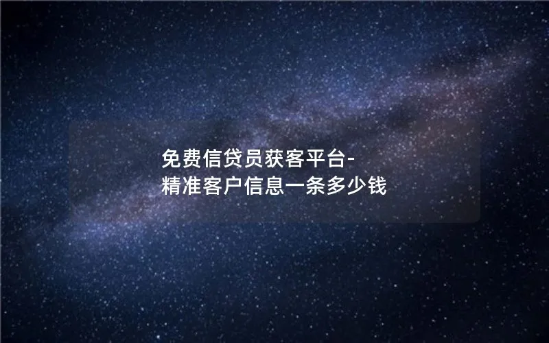 免费信贷员获客平台-精准客户信息一条多少钱