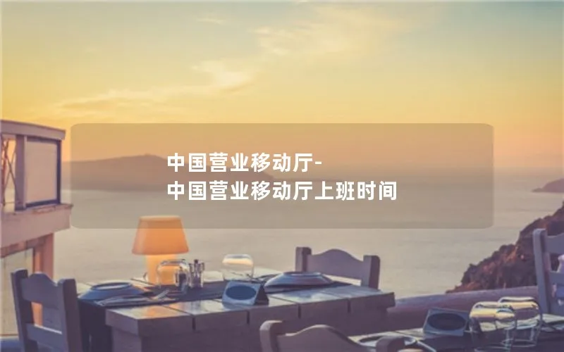 中国营业移动厅-中国营业移动厅上班时间