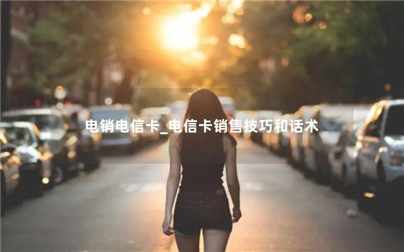 电销电信卡_电信卡销售技巧和话术