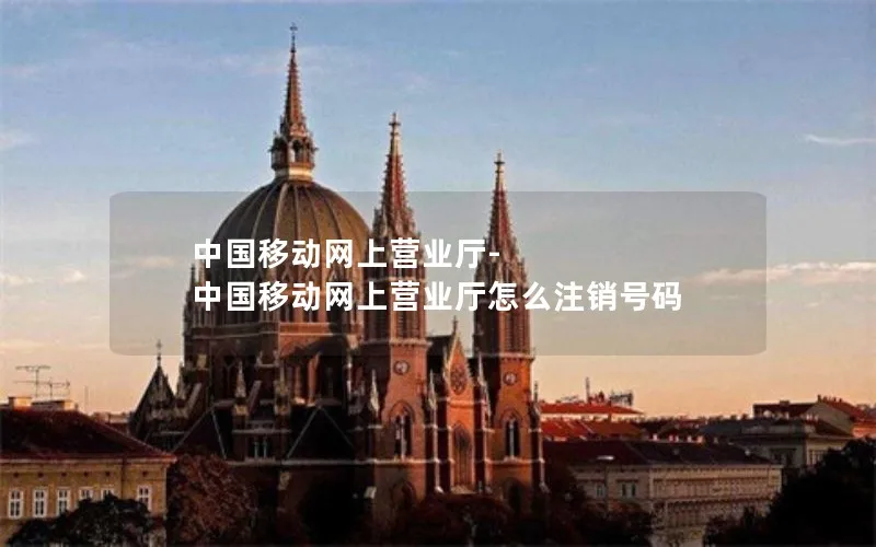 中国移动网上营业厅-中国移动网上营业厅怎么注销号码