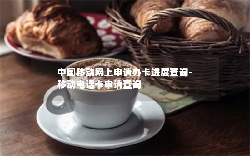 中国移动网上申请办卡进度查询-移动电话卡申请查询