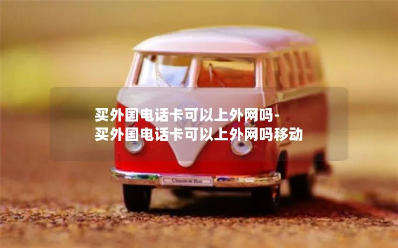买外国电话卡可以上外网吗-买外国电话卡可以上外网吗移动