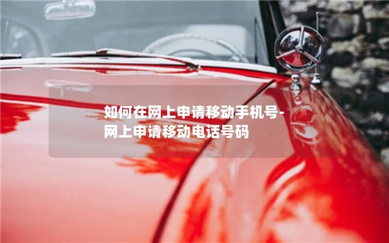 如何在网上申请移动手机号-网上申请移动电话号码