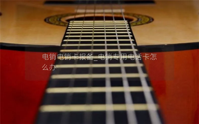 电销电销卡报备_电销专用电话卡怎么办