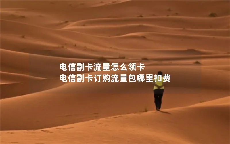 电信副卡流量怎么领卡 电信副卡订购流量包哪里扣费