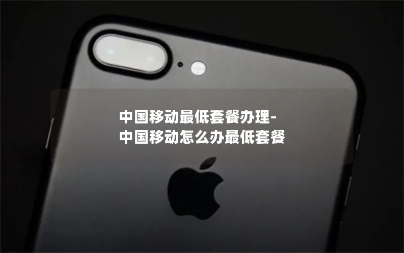 中国移动最低套餐办理-中国移动怎么办最低套餐