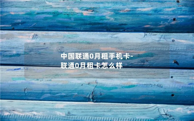 中国联通0月租手机卡-联通0月租卡怎么样