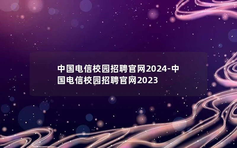 中国电信校园招聘官网2024-中国电信校园招聘官网2023