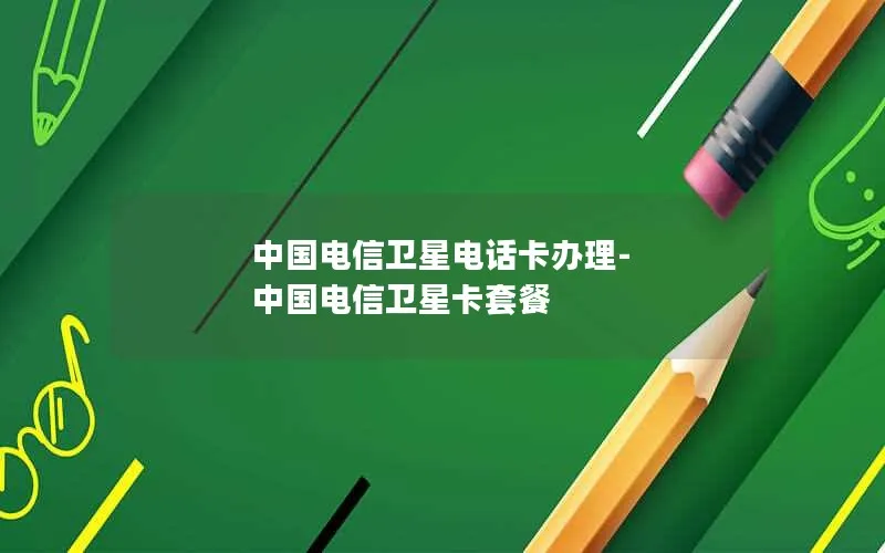 中国电信卫星电话卡办理-中国电信卫星卡套餐