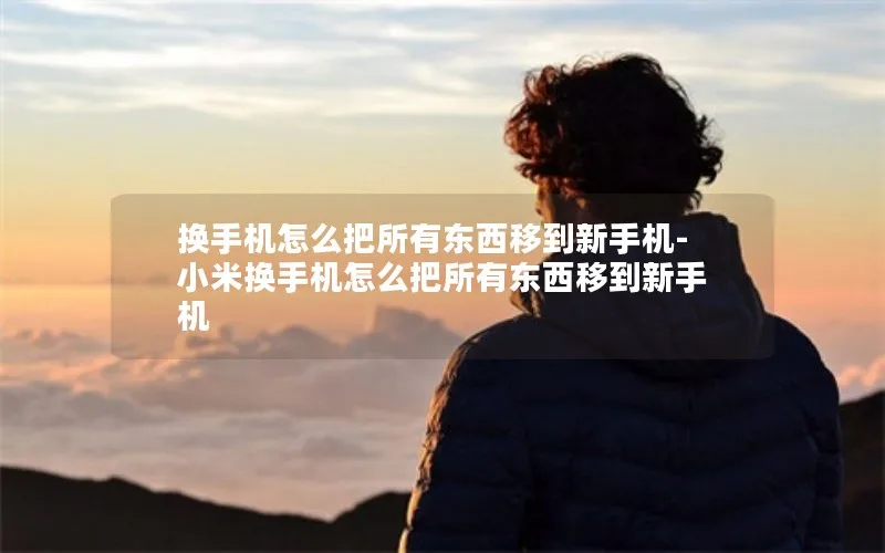 换手机怎么把所有东西移到新手机-小米换手机怎么把所有东西移到新手机