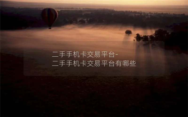 二手手机卡交易平台-二手手机卡交易平台有哪些