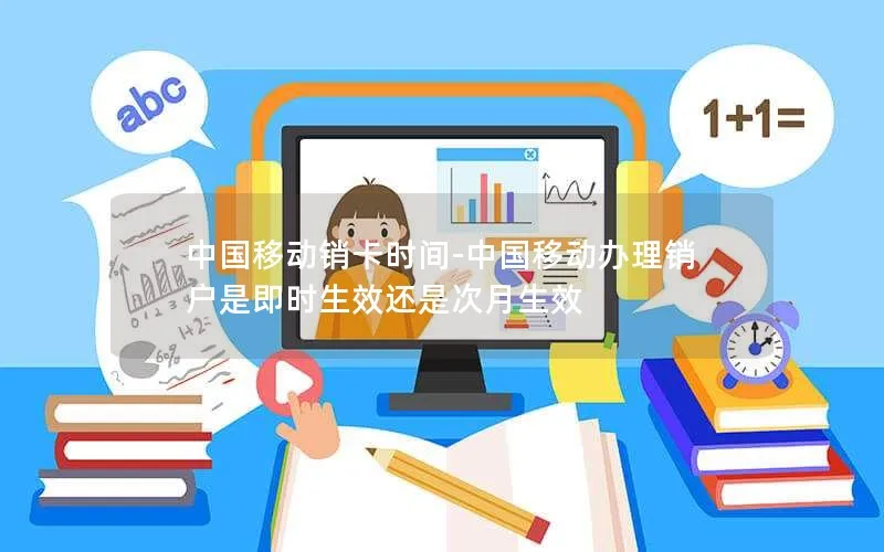 中国移动销卡时间-中国移动办理销户是即时生效还是次月生效
