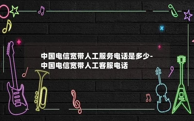 中国电信宽带人工服务电话是多少-中国电信宽带人工客服电话