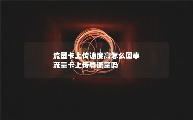 流量卡上传速度高怎么回事 流量卡上传算流量吗