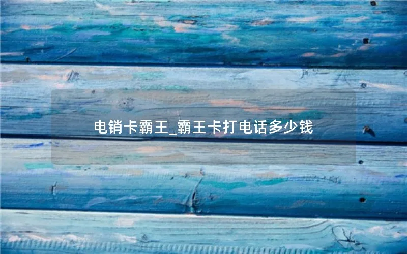 电销卡霸王_霸王卡打电话多少钱