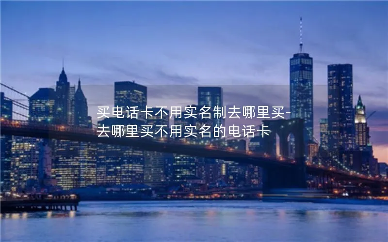 买电话卡不用实名制去哪里买-去哪里买不用实名的电话卡