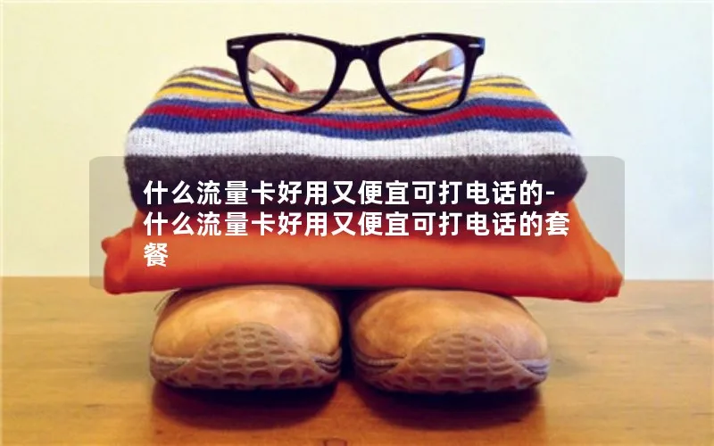 什么流量卡好用又便宜可打电话的-什么流量卡好用又便宜可打电话的套餐