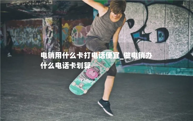 电销用什么卡打电话便宜_做电销办什么电话卡划算