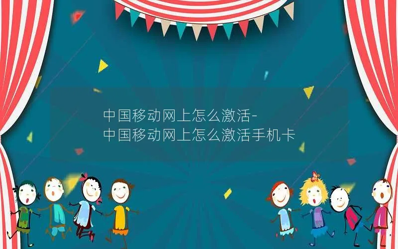 中国移动网上怎么激活-中国移动网上怎么激活手机卡