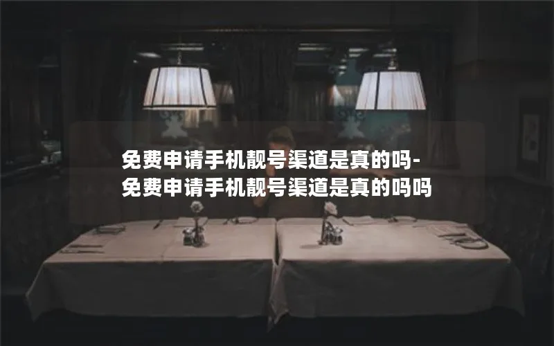 免费申请手机靓号渠道是真的吗-免费申请手机靓号渠道是真的吗吗