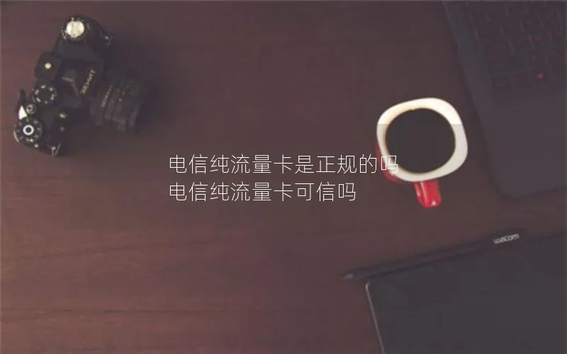 电信纯流量卡是正规的吗 电信纯流量卡可信吗