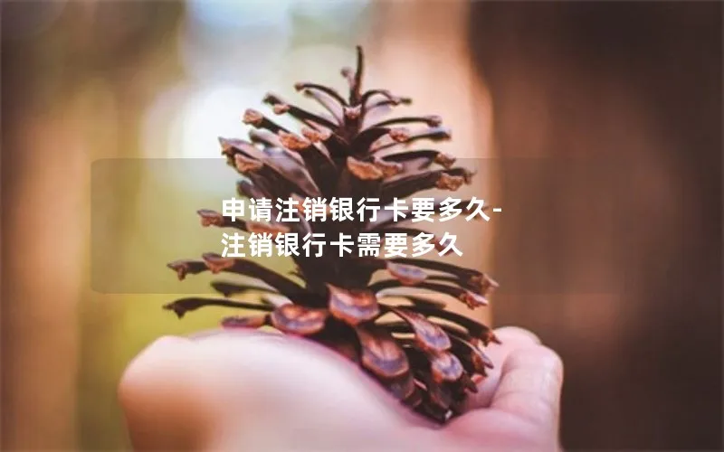 申请注销银行卡要多久-注销银行卡需要多久