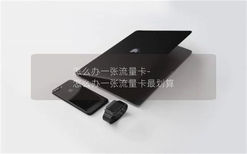 怎么办一张流量卡-怎么办一张流量卡最划算