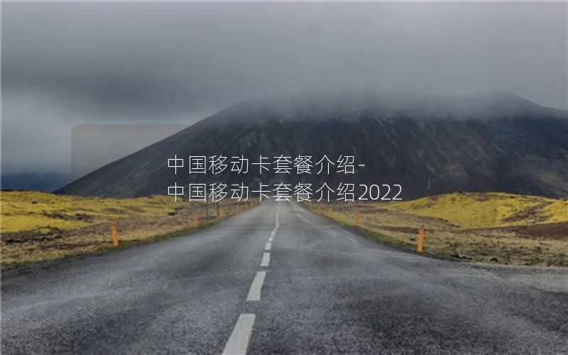 中国移动卡套餐介绍-中国移动卡套餐介绍2022