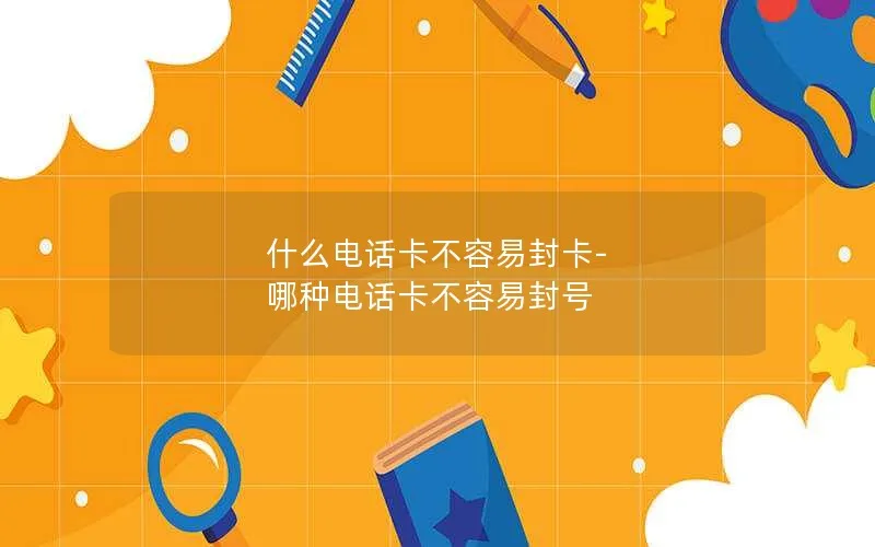 什么电话卡不容易封卡-哪种电话卡不容易封号