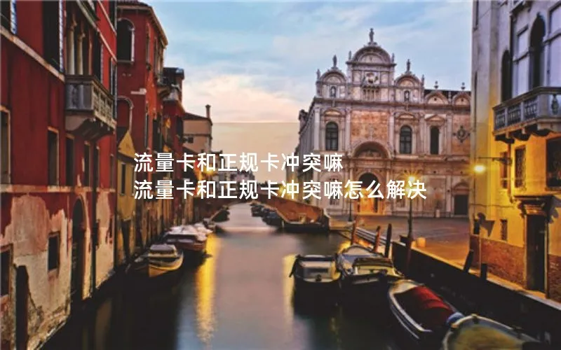 流量卡和正规卡冲突嘛 流量卡和正规卡冲突嘛怎么解决