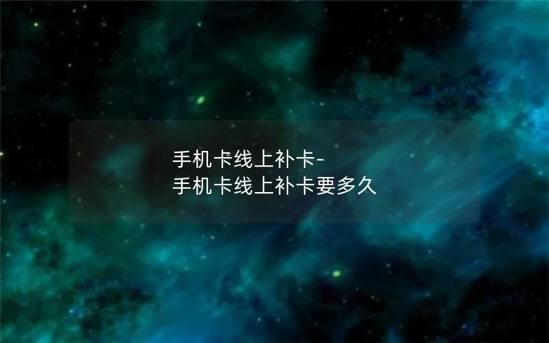手机卡线上补卡-手机卡线上补卡要多久