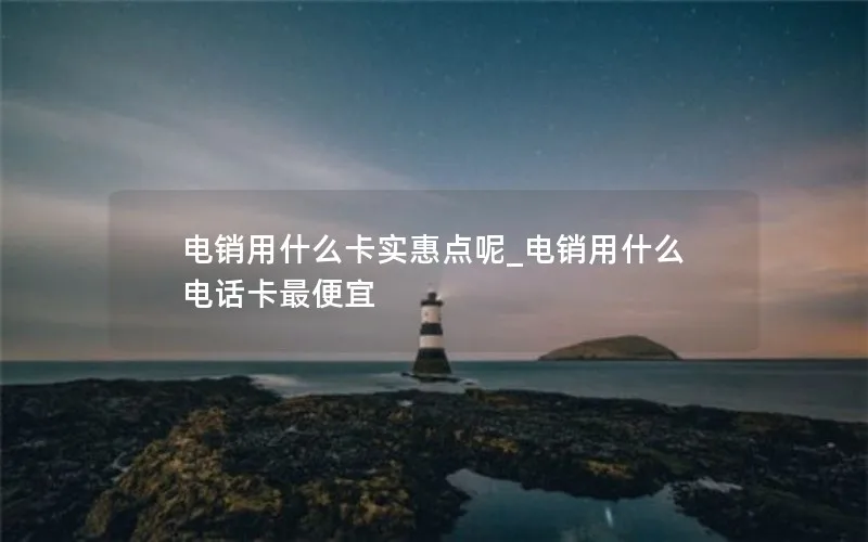 电销用什么卡实惠点呢_电销用什么电话卡最便宜