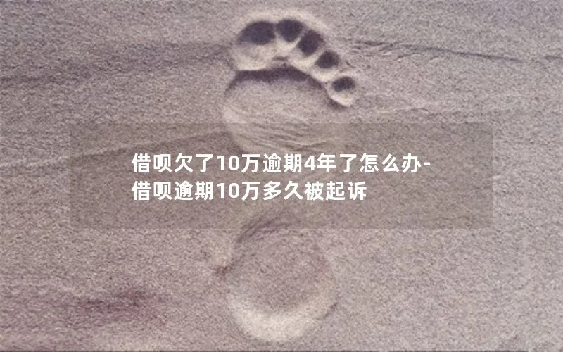 借呗欠了10万逾期4年了怎么办-借呗逾期10万多久被起诉
