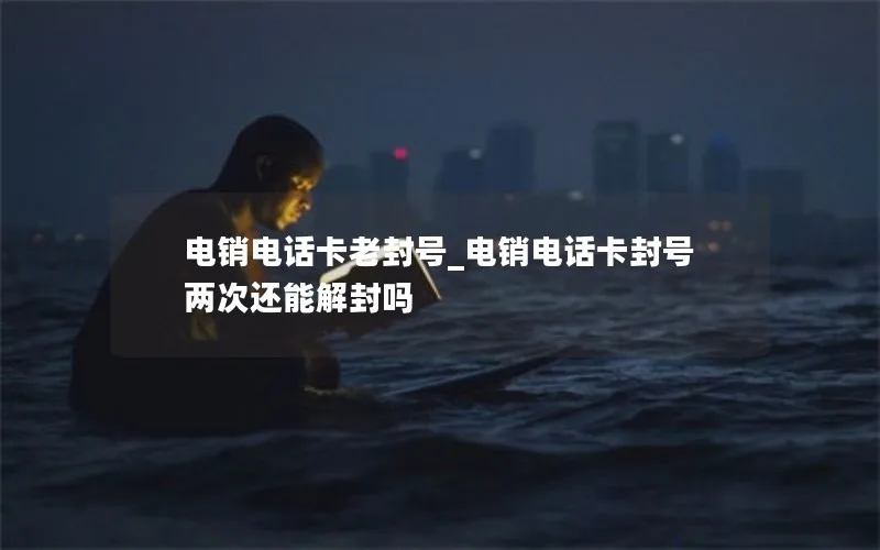 电销电话卡老封号_电销电话卡封号两次还能解封吗