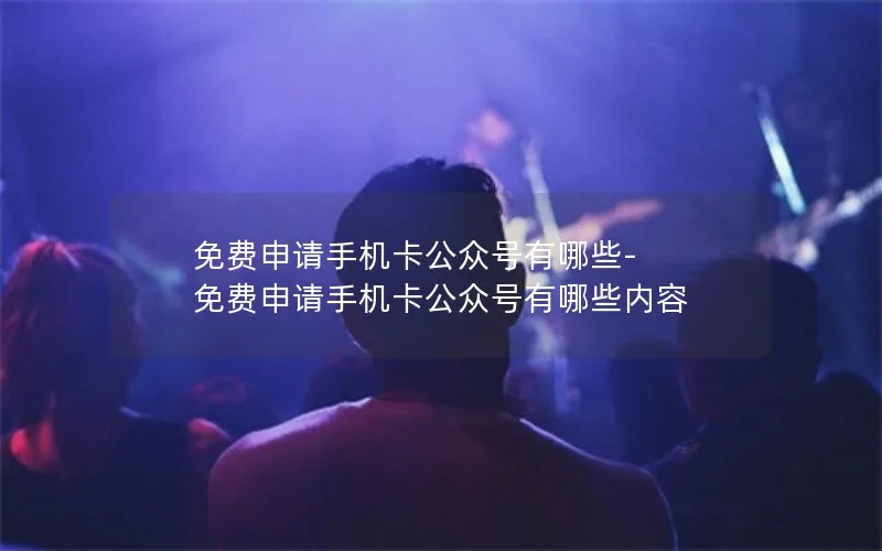 免费申请手机卡公众号有哪些-免费申请手机卡公众号有哪些内容