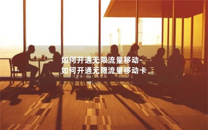 如何开通无限流量移动-如何开通无限流量移动卡