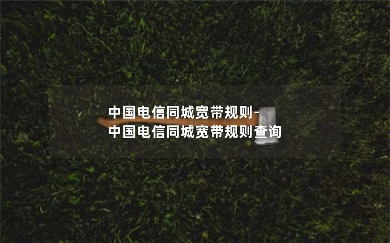 中国电信同城宽带规则-中国电信同城宽带规则查询
