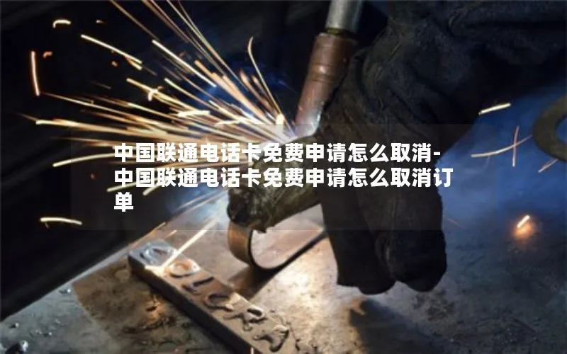 中国联通电话卡免费申请怎么取消-中国联通电话卡免费申请怎么取消订单