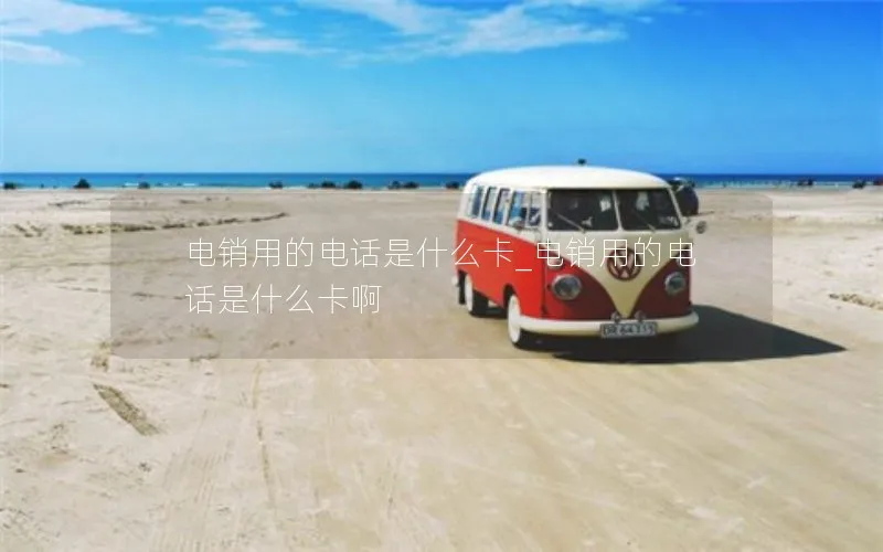 电销用的电话是什么卡_电销用的电话是什么卡啊