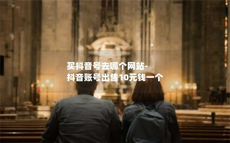 买抖音号去哪个网站-抖音账号出售10元钱一个