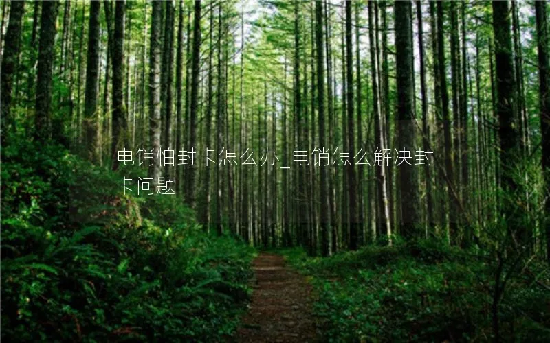 电销怕封卡怎么办_电销怎么解决封卡问题